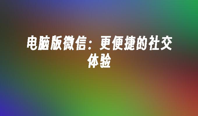 电脑版微信：更便捷的社交体验