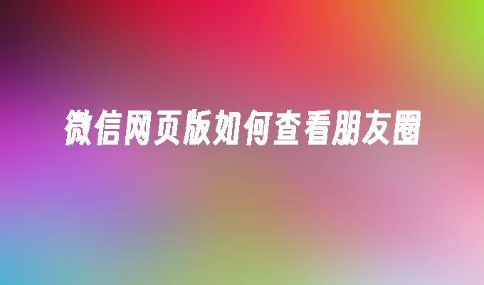 微信网页版如何查看朋友圈