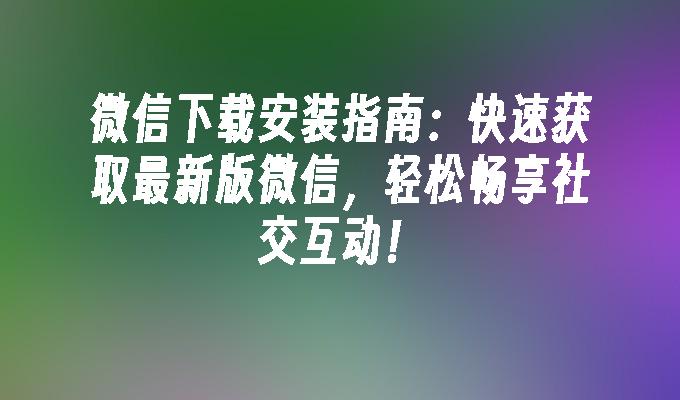 微信下载安装指南：快速获取最新版微信，轻松畅享社交互动！