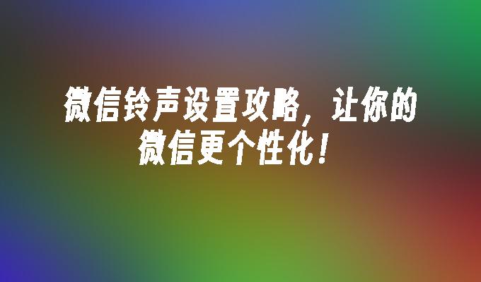 微信铃声设置攻略，让你的微信更个性化！