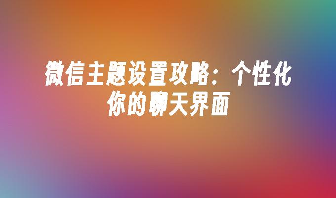 微信主题设置攻略：个性化你的聊天界面