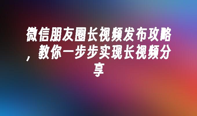 微信朋友圈长视频发布攻略，教你一步步实现长视频分享