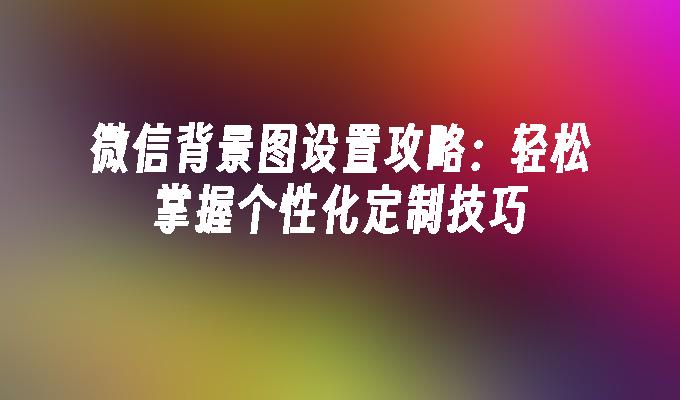 微信背景图设置攻略：轻松掌握个性化定制技巧