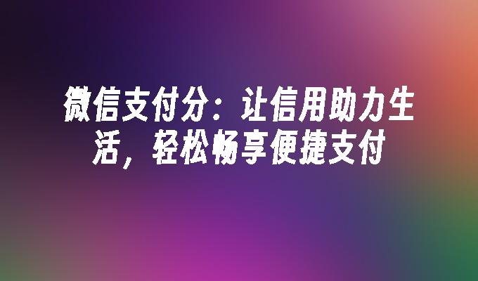 微信支付分：让信用助力生活，轻松畅享便捷支付