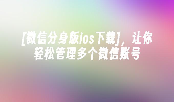 [微信分身版ios下载]，让你轻松管理多个微信账号