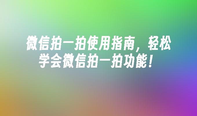 微信拍一拍使用指南，轻松学会微信拍一拍功能！