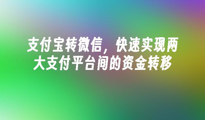 支付宝转微信，快速实现两大支付平台间的资金转移