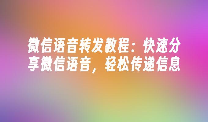 微信语音转发教程：快速分享微信语音，轻松传递信息