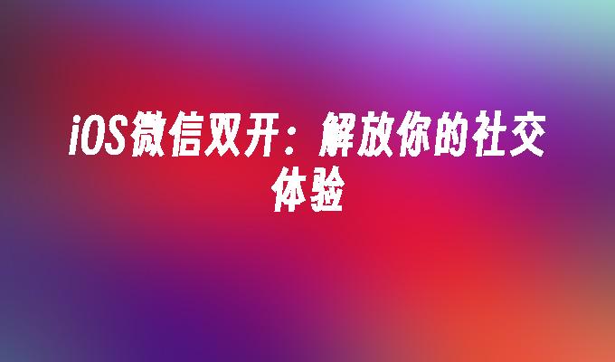 iOS微信双开：解放你的社交体验