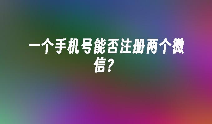 一个手机号能否注册两个微信？