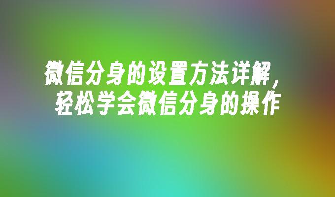 微信分身的设置方法详解，轻松学会微信分身的操作