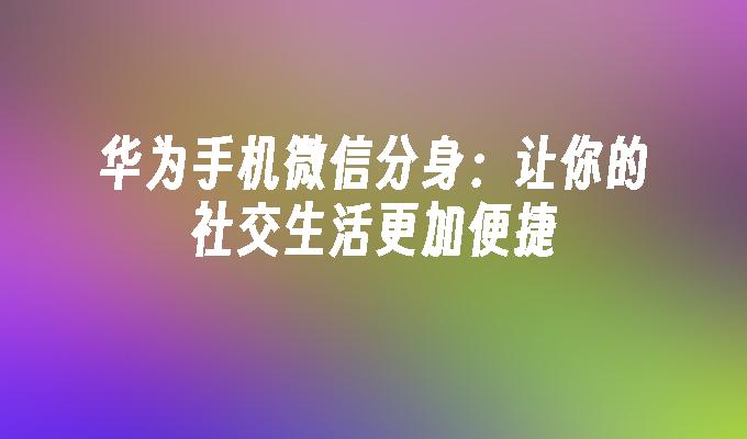 华为手机微信分身：让你的社交生活更加便捷