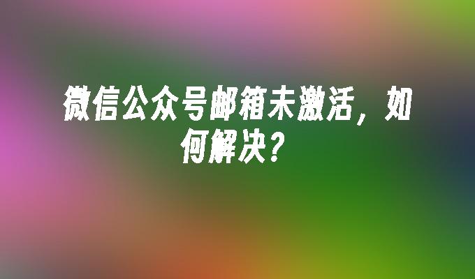 微信公众号邮箱未激活，如何解决？