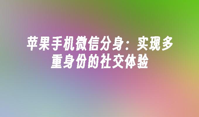 苹果手机微信分身：实现多重身份的社交体验