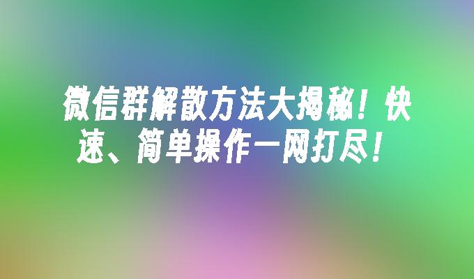 微信群解散方法大揭秘！快速、简单操作一网打尽！