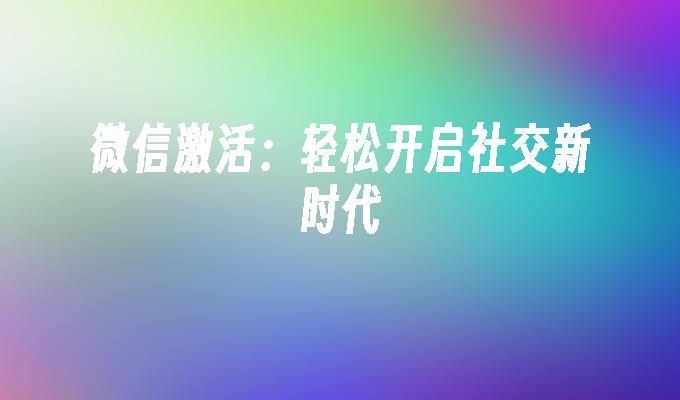 微信激活：轻松开启社交新时代