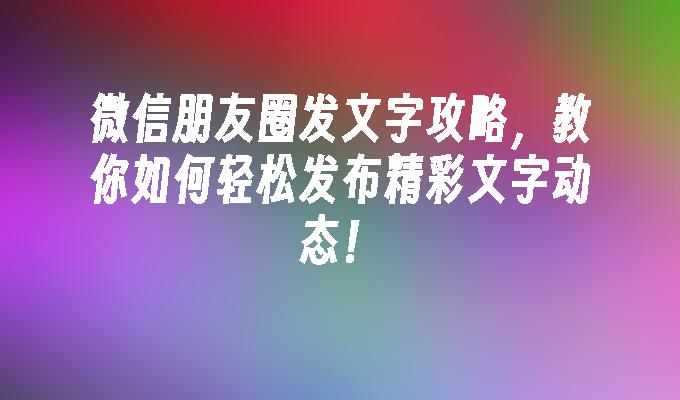 微信朋友圈发文字攻略，教你如何轻松发布精彩文字动态！