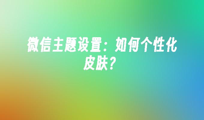 微信主题设置：如何个性化皮肤？