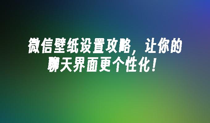 微信壁纸设置攻略，让你的聊天界面更个性化！