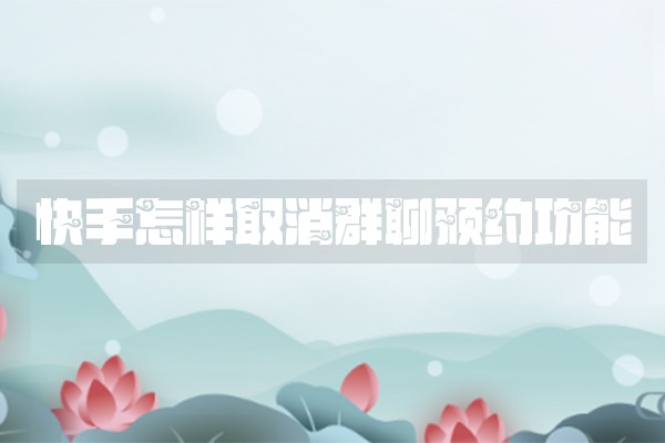 快手怎样取消群聊预约功能 快手怎样取消群聊预约功能