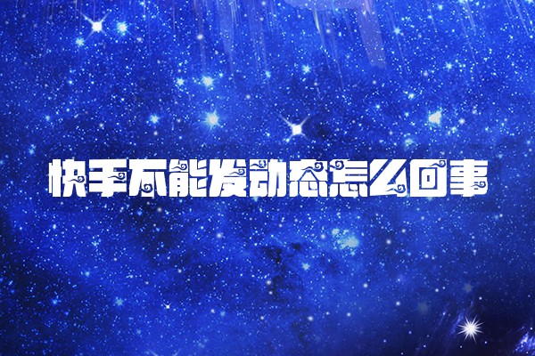 快手不能发动态怎么回事 快手不能发动态怎么回事