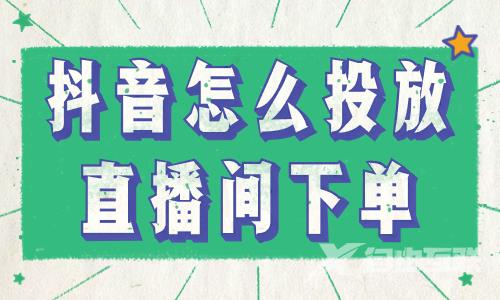 抖音怎么投放直播间下单？这些步骤一定要知道！