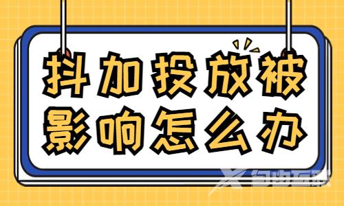 抖加投放被影响怎么办？要怎么解决？