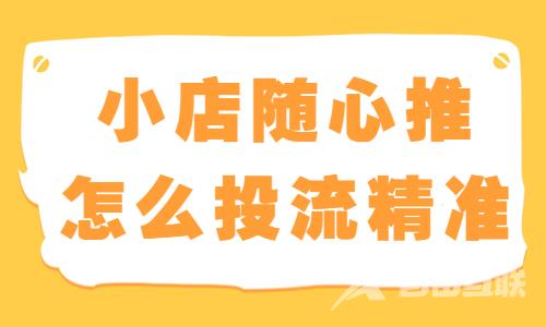 小店随心推怎么投流更精准？快来学习这个方法！