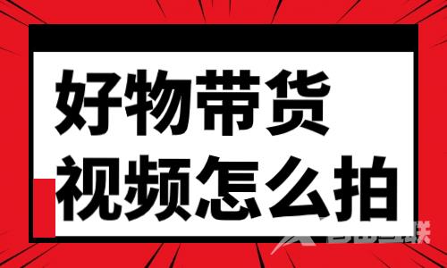 好物带货分享视频怎么拍？一篇文章教会你！