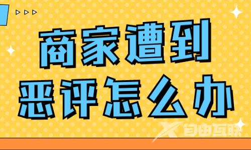 抖音商家遭到恶评怎么办？教你解决方法！ - 自由互联