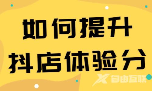 如何提升抖音小店体验分？有哪些方法和技巧？ - 自由互联