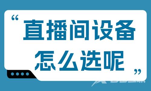 直播间设备怎么选？快来收藏这个清单！