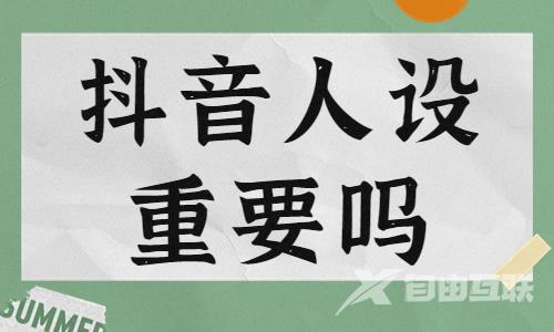 抖音人设重要吗？要考虑什么问题？ - 自由互联