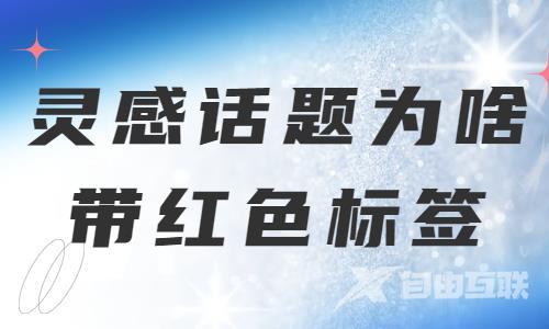 灵感话题为什么带红色标签？原因是这个！ - 自由互联