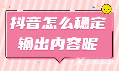 抖音怎么稳定输出内容呢？从这三个方向出发！