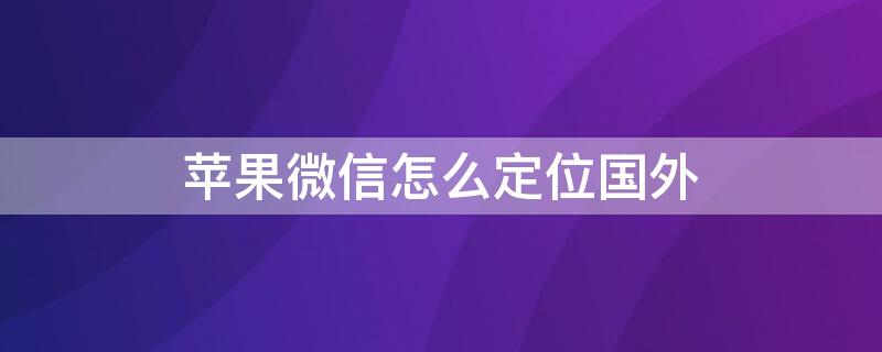 苹果微信怎么定位国外