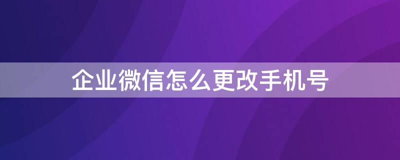 企业微信怎么更改手机号