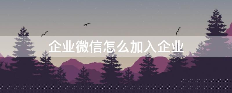 企业微信怎么加入企业