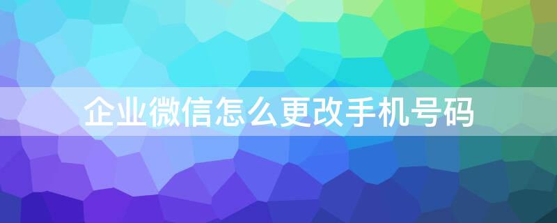 企业微信怎么更改手机号码