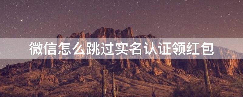 微信怎么跳过实名认证领红包
