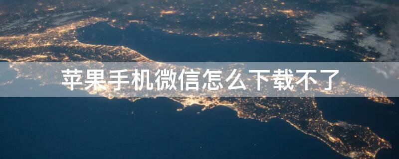 苹果手机微信怎么下载不了