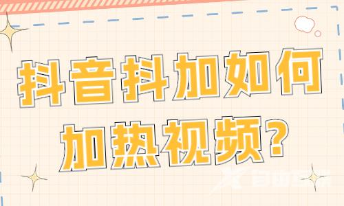 抖音抖加如何加热视频？抖音抖加投放技巧