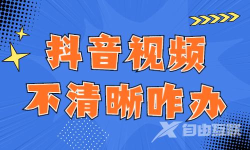 抖音视频不清晰怎么办？这四招帮你解决！