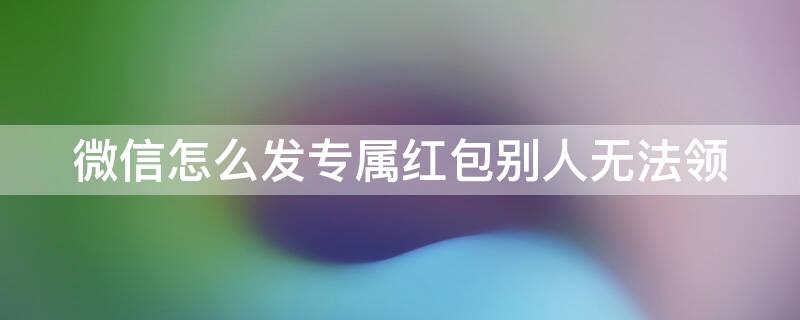 微信怎么发专属红包别人无法领