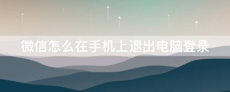 微信怎么在手机上退出电脑登录