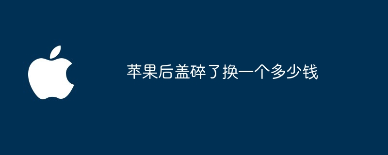 苹果后盖碎了换一个多少钱