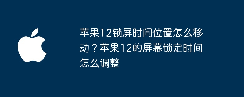 苹果12锁屏时间位置怎么移动？苹果12的屏幕锁定时间怎么调整