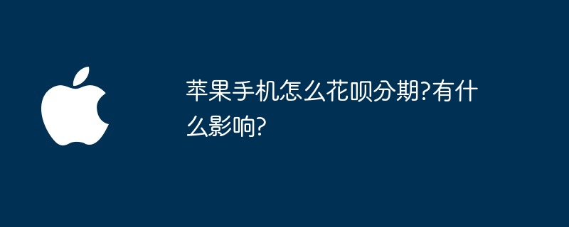 苹果手机怎么花呗分期?有什么影响?