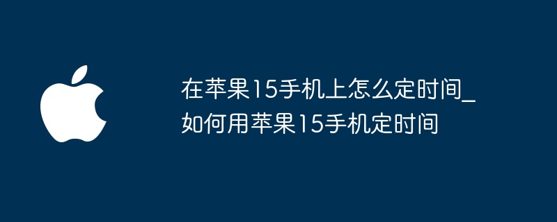 在苹果15手机上怎么定时间 如何用苹果15手机定时间