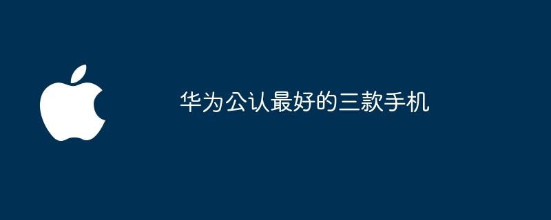 华为公认最好的三款手机